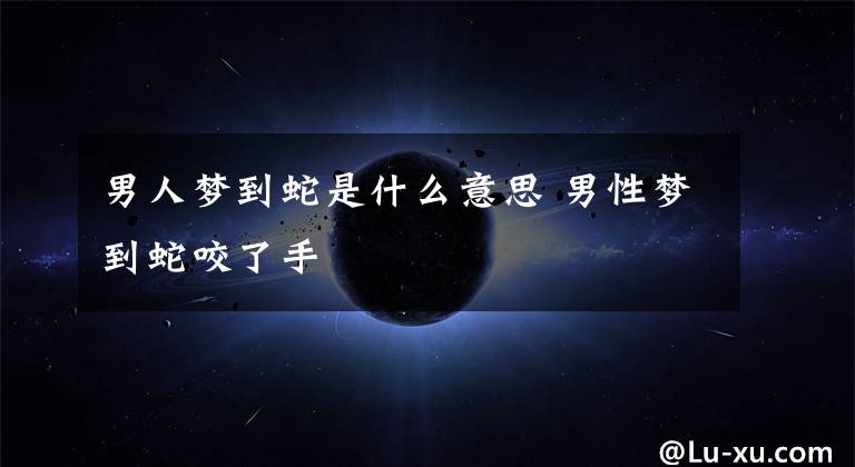 男人梦到蛇是什么意思 男性梦到蛇咬了手