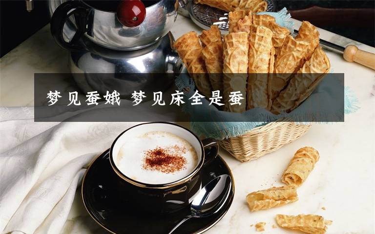 梦见蚕娥 梦见床全是蚕