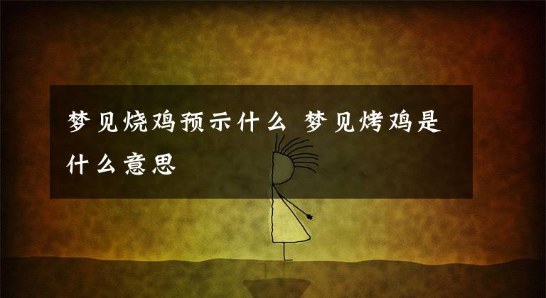 梦见烧鸡预示什么 梦见烤鸡是什么意思