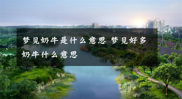 梦见奶牛是什么意思 梦见好多奶牛什么意思