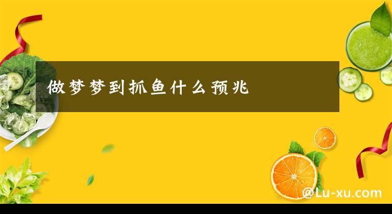 做梦梦到抓鱼什么预兆