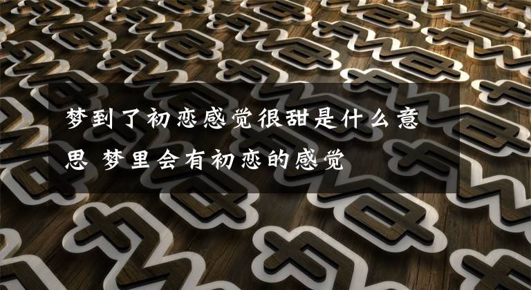 梦到了初恋感觉很甜是什么意思 梦里会有初恋的感觉