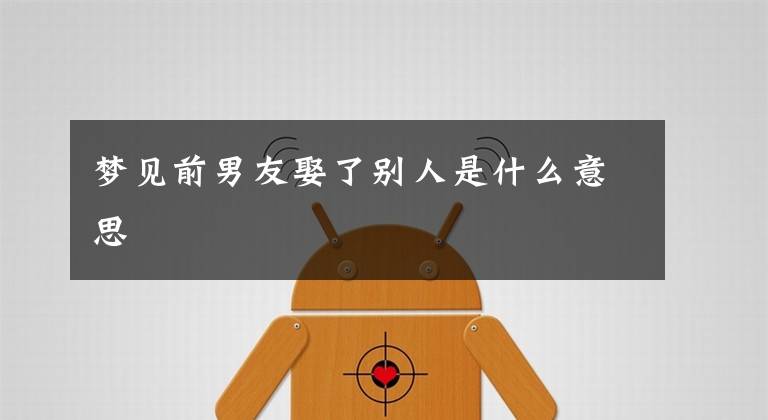 梦见前男友娶了别人是什么意思