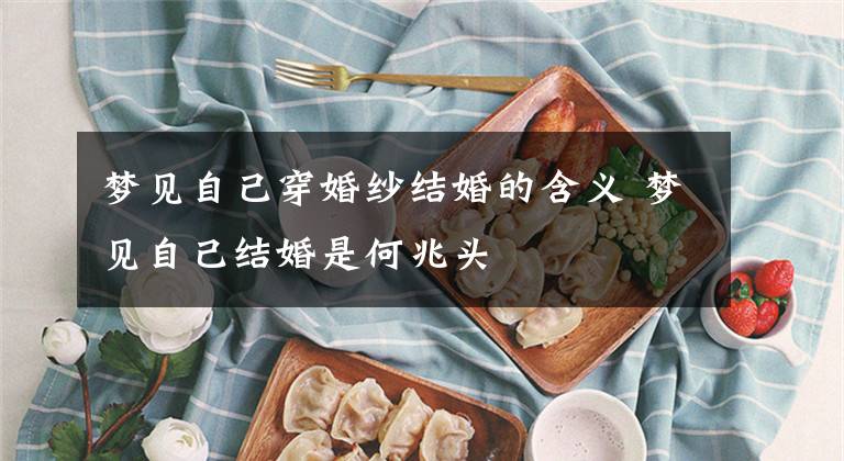 梦见自己穿婚纱结婚的含义 梦见自己结婚是何兆头