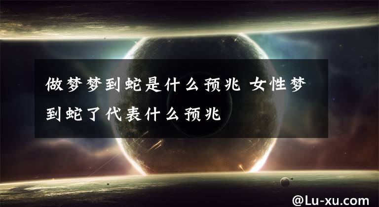 做梦梦到蛇是什么预兆 女性梦到蛇了代表什么预兆