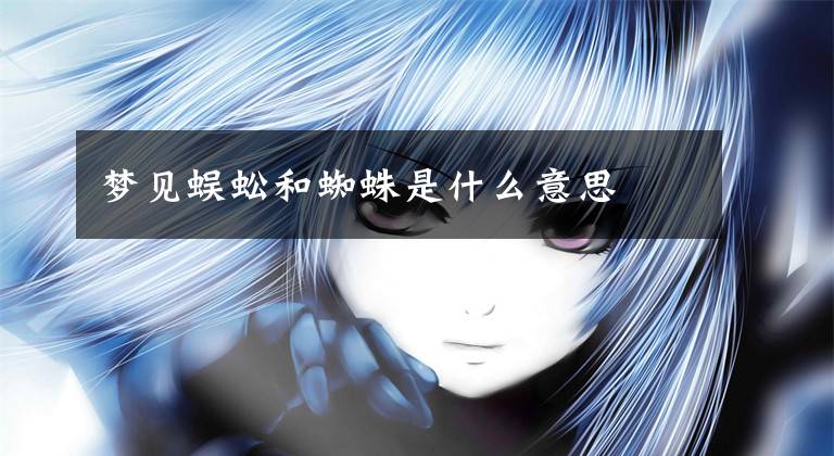 梦见蜈蚣和蜘蛛是什么意思