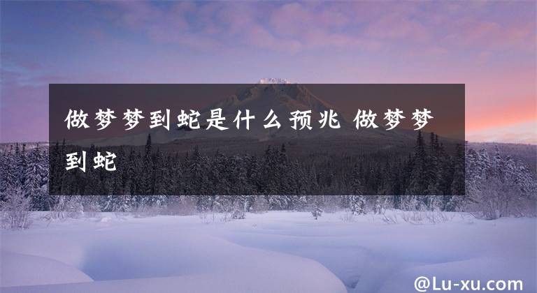 做梦梦到蛇是什么预兆 做梦梦到蛇