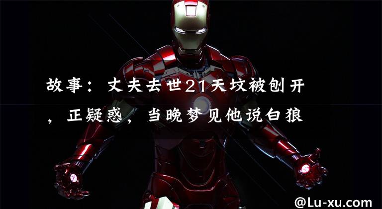 故事：丈夫去世21天坟被刨开，正疑惑，当晚梦见他说白狼来复仇了