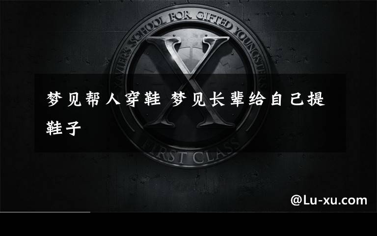 梦见帮人穿鞋 梦见长辈给自己提鞋子