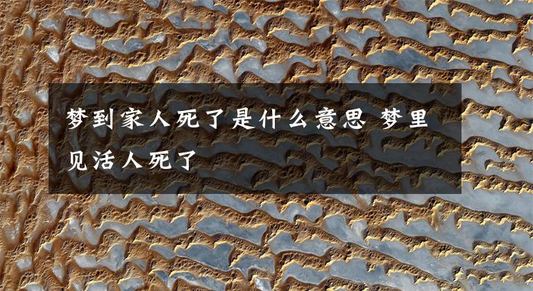 梦到家人死了是什么意思 梦里见活人死了