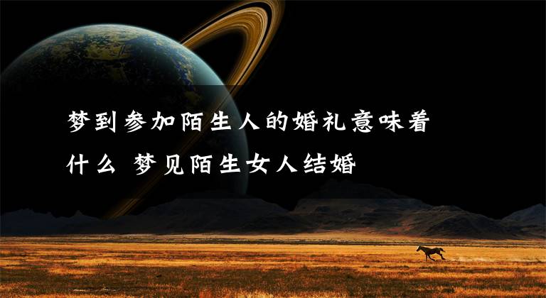 梦到参加陌生人的婚礼意味着什么 梦见陌生女人结婚