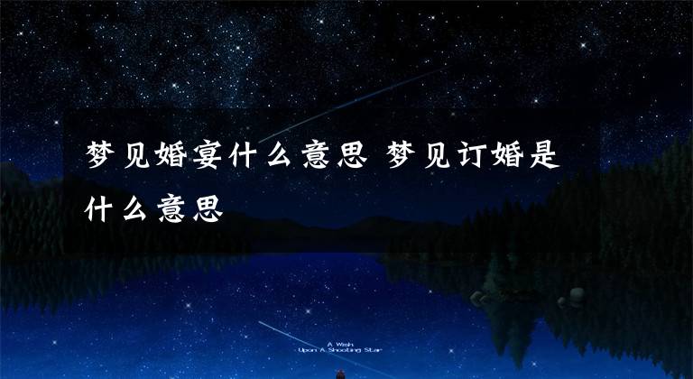 梦见婚宴什么意思 梦见订婚是什么意思