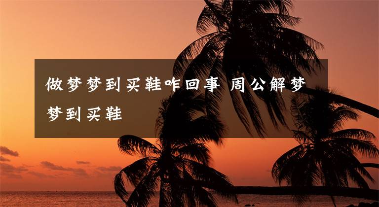 做梦梦到买鞋咋回事 周公解梦梦到买鞋