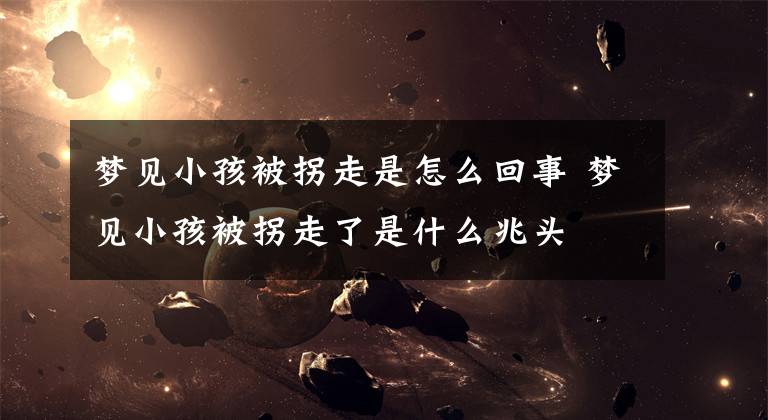 梦见小孩被拐走是怎么回事 梦见小孩被拐走了是什么兆头