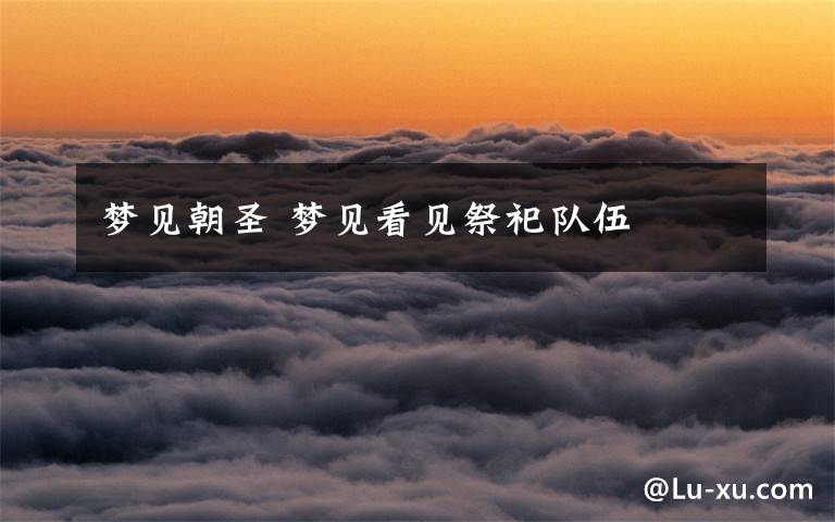 梦见朝圣 梦见看见祭祀队伍