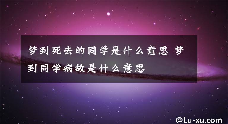梦到死去的同学是什么意思 梦到同学病故是什么意思