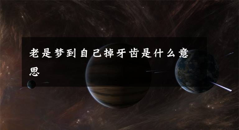 老是梦到自己掉牙齿是什么意思