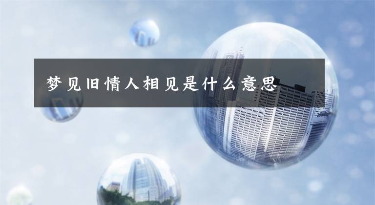 梦见旧情人相见是什么意思