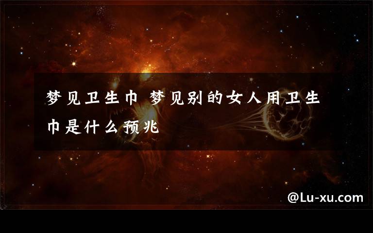 梦见卫生巾 梦见别的女人用卫生巾是什么预兆