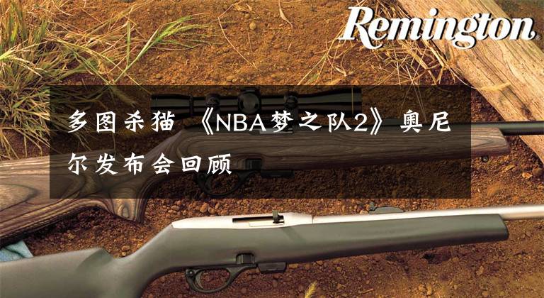 多图杀猫 《NBA梦之队2》奥尼尔发布会回顾