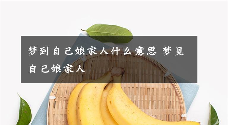 梦到自己娘家人什么意思 梦见自己娘家人
