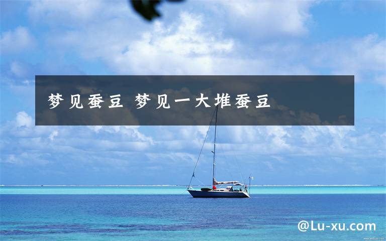 梦见蚕豆 梦见一大堆蚕豆