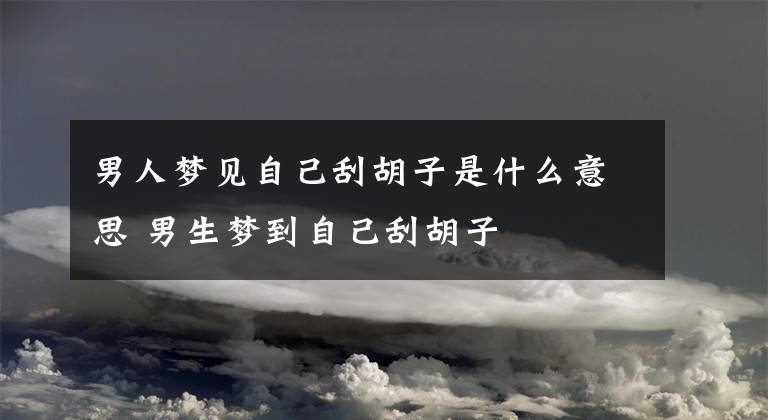 男人梦见自己刮胡子是什么意思 男生梦到自己刮胡子