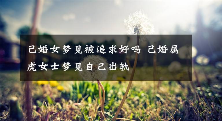 已婚女梦见被追求好吗 已婚属虎女士梦见自己出轨