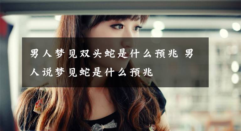 男人梦见双头蛇是什么预兆 男人说梦见蛇是什么预兆