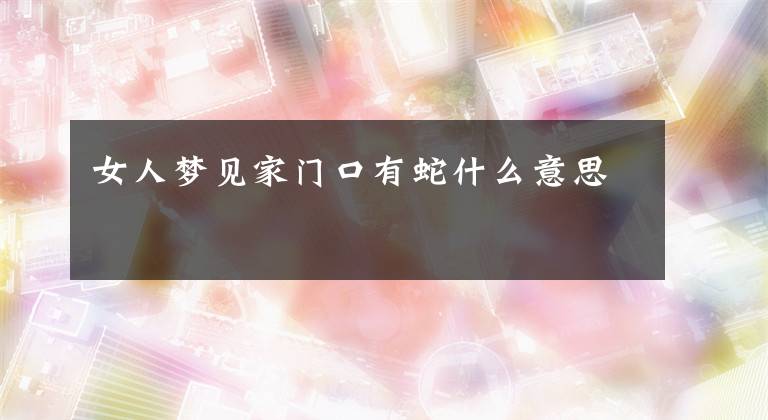 女人梦见家门口有蛇什么意思
