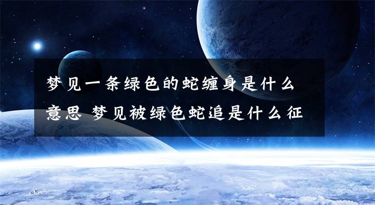 梦见一条绿色的蛇缠身是什么意思 梦见被绿色蛇追是什么征兆