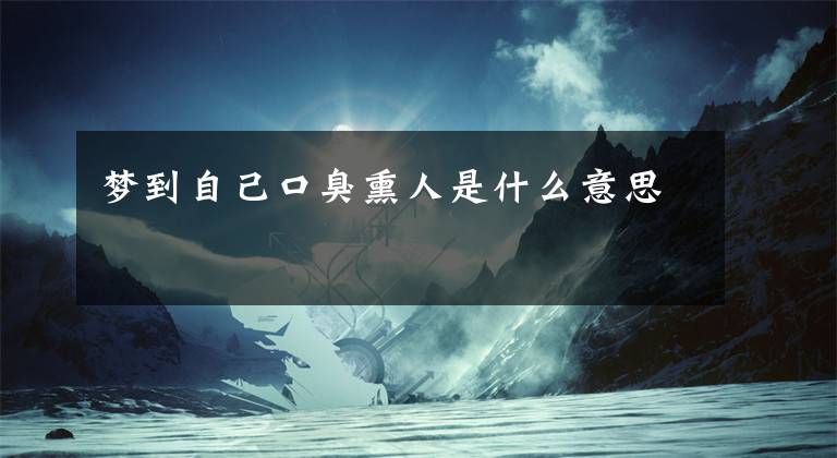 梦到自己口臭熏人是什么意思