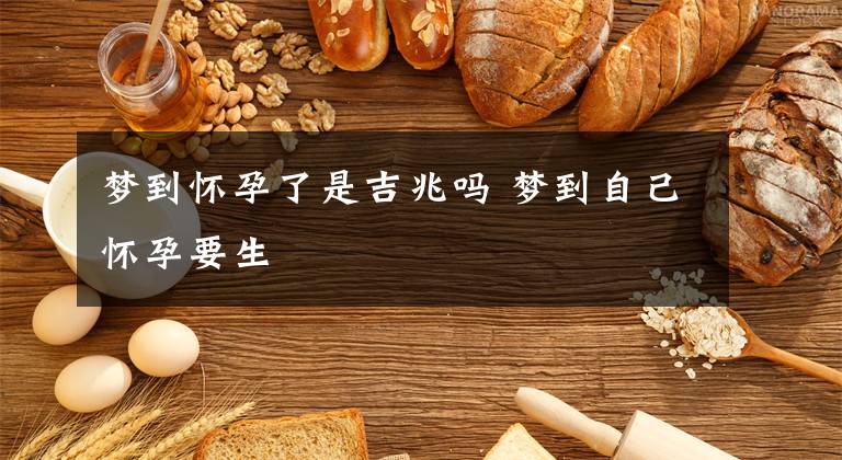 梦到怀孕了是吉兆吗 梦到自己怀孕要生