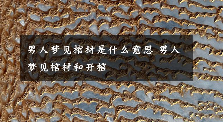 男人梦见棺材是什么意思 男人梦见棺材和开棺