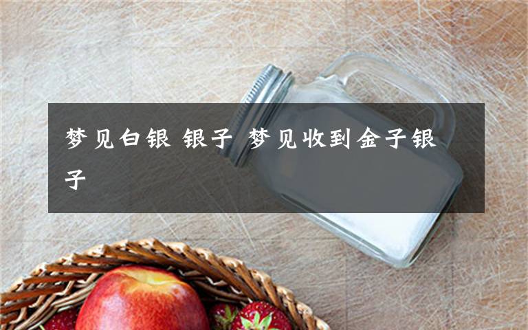 梦见白银 银子 梦见收到金子银子