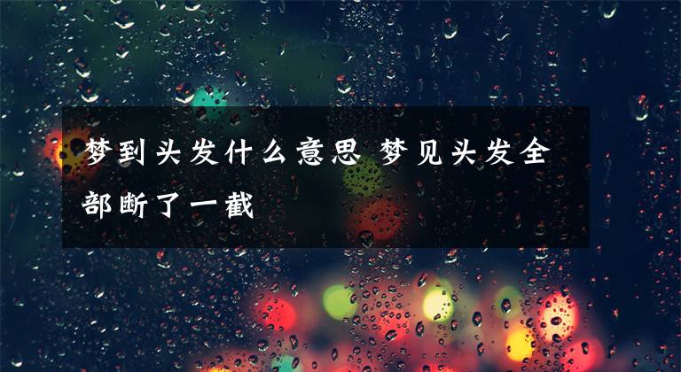 梦到头发什么意思 梦见头发全部断了一截