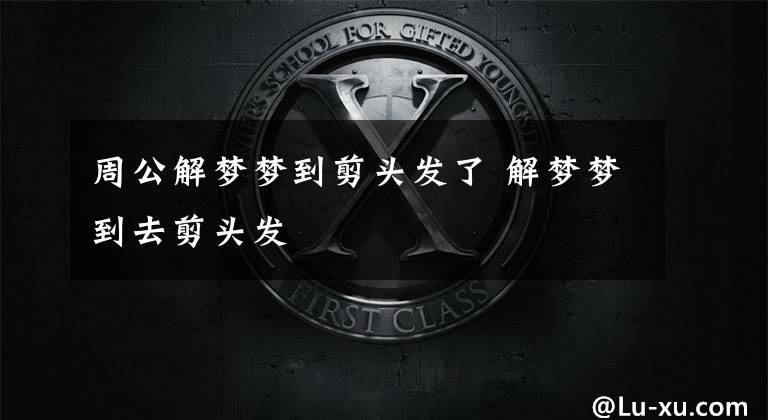 周公解梦梦到剪头发了 解梦梦到去剪头发