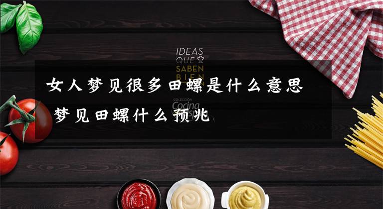 女人梦见很多田螺是什么意思 梦见田螺什么预兆