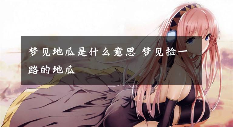 梦见地瓜是什么意思 梦见捡一路的地瓜