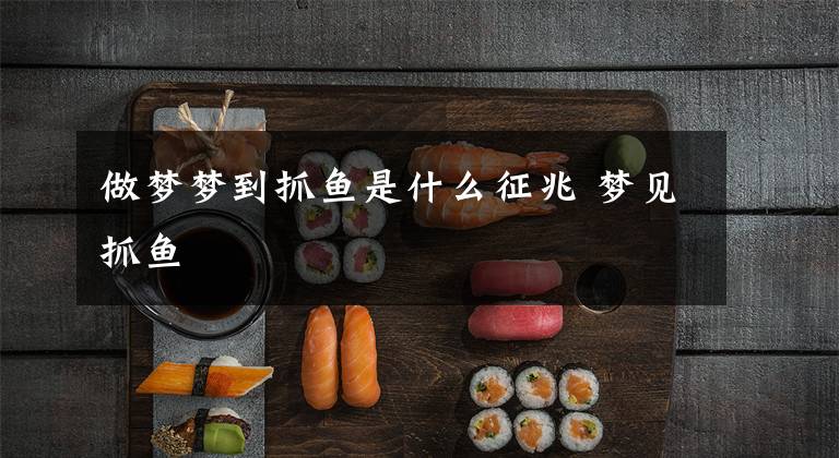 做梦梦到抓鱼是什么征兆 梦见抓鱼