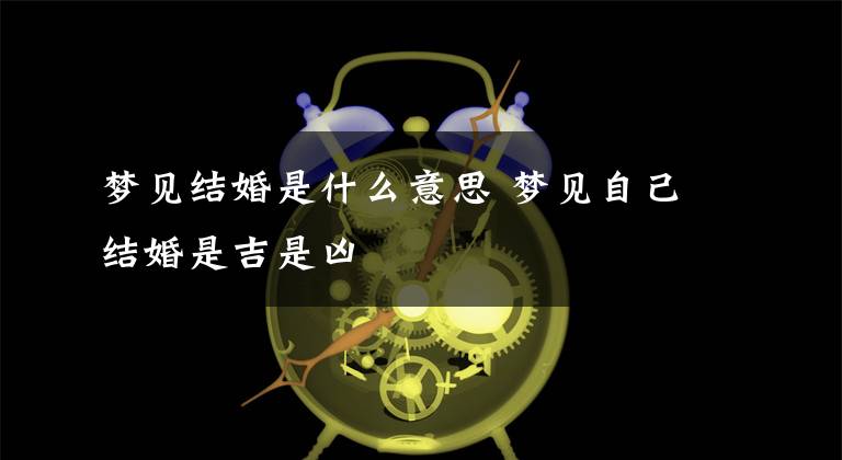 梦见结婚是什么意思 梦见自己结婚是吉是凶