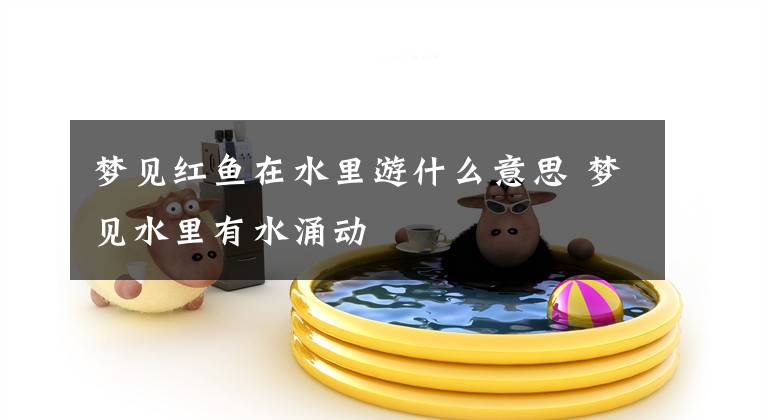 梦见红鱼在水里游什么意思 梦见水里有水涌动