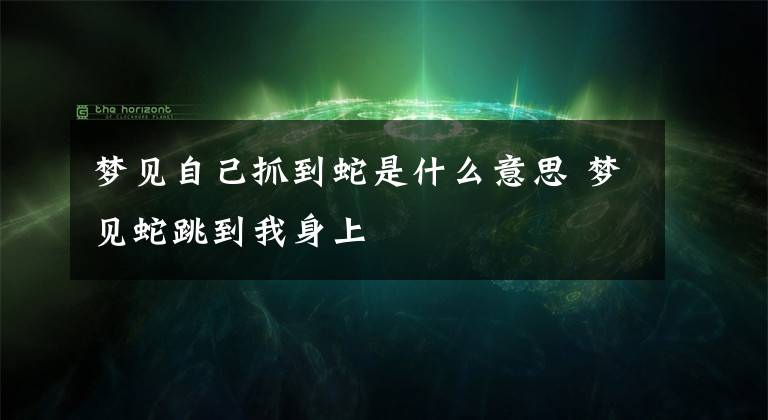 梦见自己抓到蛇是什么意思 梦见蛇跳到我身上