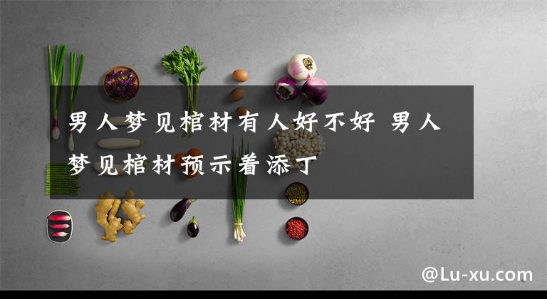 男人梦见棺材有人好不好 男人梦见棺材预示着添丁