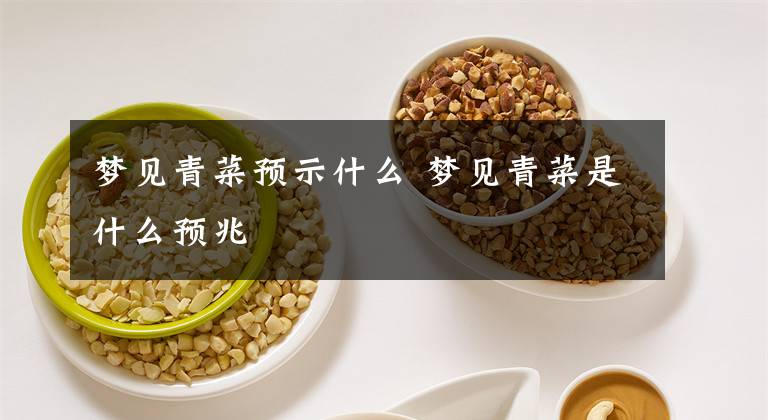 梦见青菜预示什么 梦见青菜是什么预兆