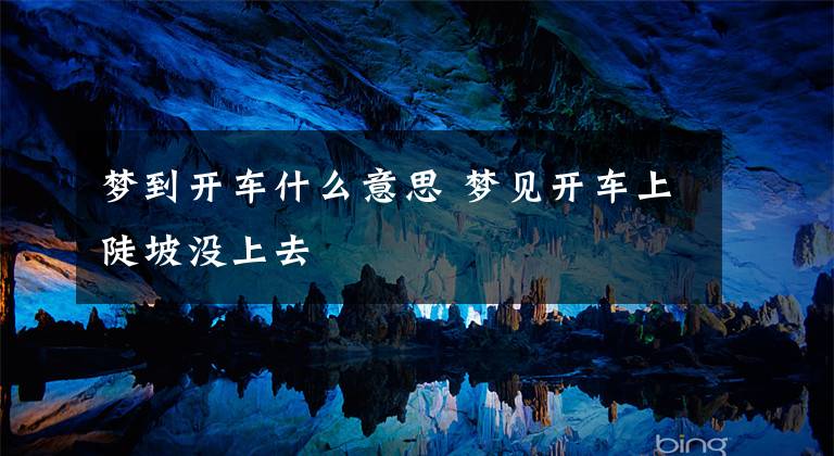 梦到开车什么意思 梦见开车上陡坡没上去