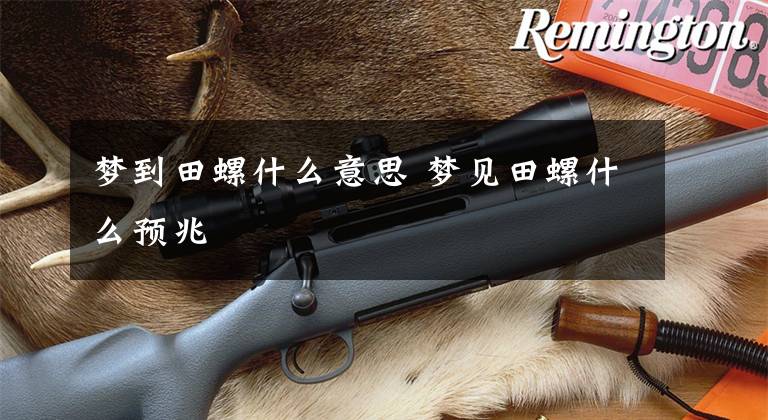 梦到田螺什么意思 梦见田螺什么预兆