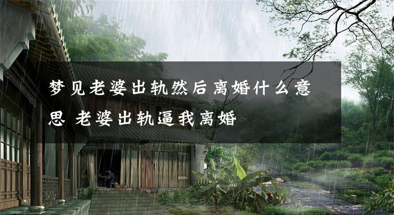 梦见老婆出轨然后离婚什么意思 老婆出轨逼我离婚