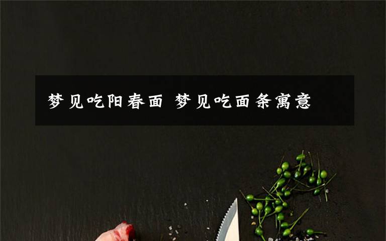 梦见吃阳春面 梦见吃面条寓意