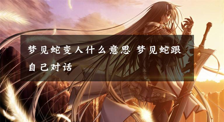 梦见蛇变人什么意思 梦见蛇跟自己对话